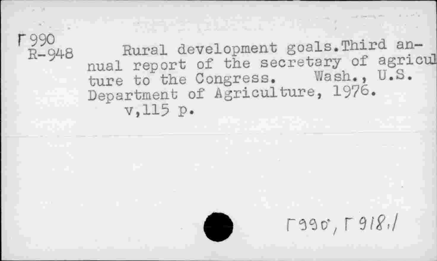 ﻿P 990
R-948
Rural development goals.Third annual report of the secretary of agric ture to the Congress. Wash., U.S. Department of Agriculture, 1976.
v,115 P.
